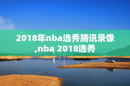 2018年nba选秀腾讯录像,nba 2018选秀
