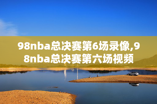 98nba总决赛第6场录像,98nba总决赛第六场视频