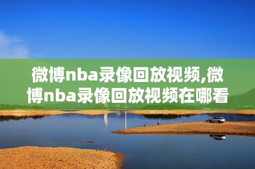 微博nba录像回放视频,微博nba录像回放视频在哪看