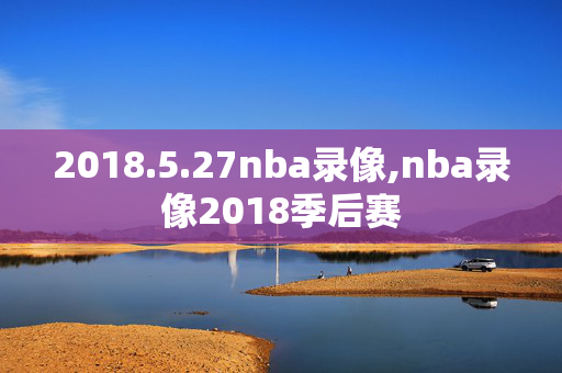 2018.5.27nba录像,nba录像2018季后赛