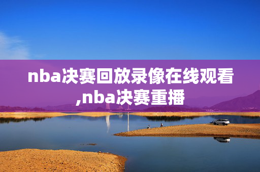 nba决赛回放录像在线观看,nba决赛重播