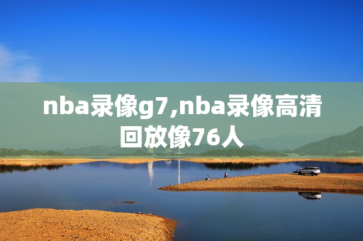 nba录像g7,nba录像高清回放像76人