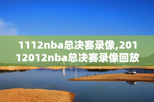 1112nba总决赛录像,20112012nba总决赛录像回放