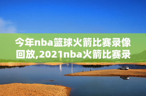 今年nba篮球火箭比赛录像回放,2021nba火箭比赛录像回放