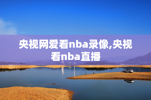 央视网爱看nba录像,央视看nba直播