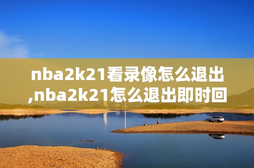 nba2k21看录像怎么退出,nba2k21怎么退出即时回放