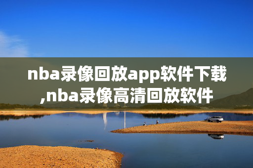 nba录像回放app软件下载,nba录像高清回放软件