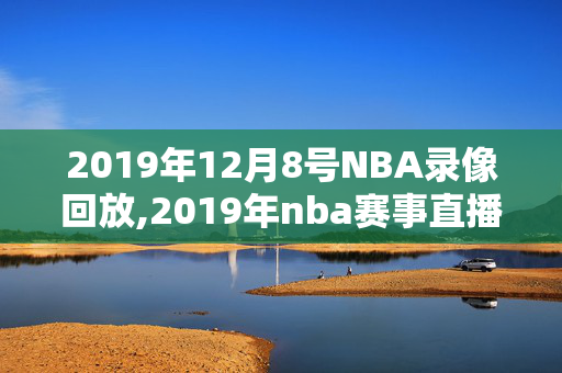 2019年12月8号NBA录像回放,2019年nba赛事直播