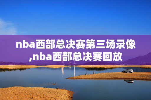nba西部总决赛第三场录像,nba西部总决赛回放