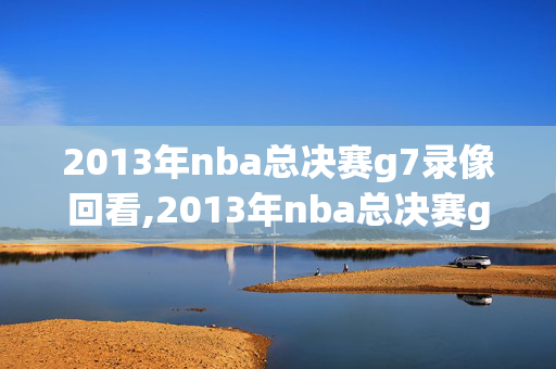 2013年nba总决赛g7录像回看,2013年nba总决赛g7全场数据