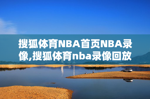 搜狐体育NBA首页NBA录像,搜狐体育nba录像回放