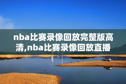 nba比赛录像回放完整版高清,nba比赛录像回放直播吧