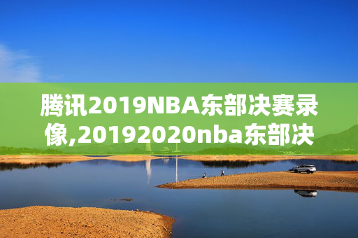 腾讯2019NBA东部决赛录像,20192020nba东部决赛