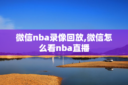 微信nba录像回放,微信怎么看nba直播