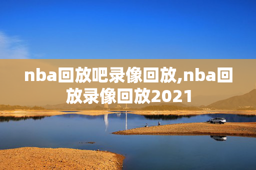 nba回放吧录像回放,nba回放录像回放2021