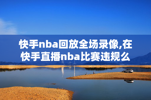 快手nba回放全场录像,在快手直播nba比赛违规么