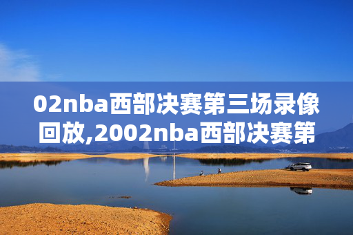 02nba西部决赛第三场录像回放,2002nba西部决赛第六场