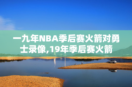 一九年NBA季后赛火箭对勇士录像,19年季后赛火箭
