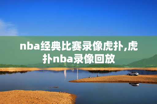 nba经典比赛录像虎扑,虎扑nba录像回放