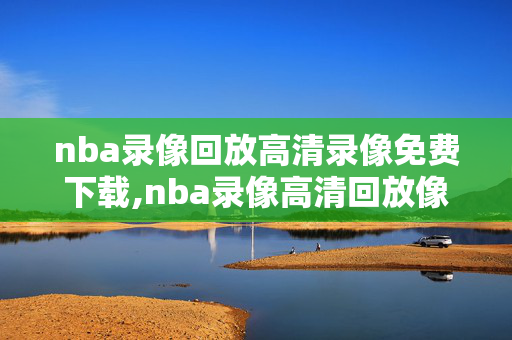 nba录像回放高清录像免费下载,nba录像高清回放像集锦