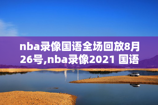 nba录像国语全场回放8月26号,nba录像2021 国语全场高清回放像