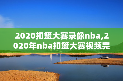 2020扣篮大赛录像nba,2020年nba扣篮大赛视频完整版