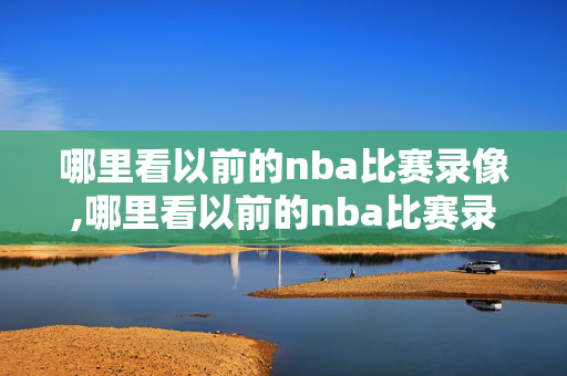 哪里看以前的nba比赛录像,哪里看以前的nba比赛录像视频