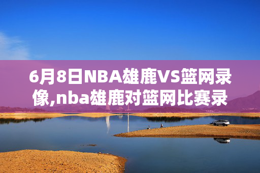 6月8日NBA雄鹿VS篮网录像,nba雄鹿对篮网比赛录像