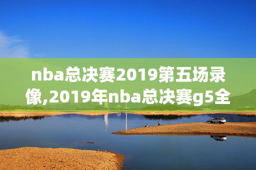 nba总决赛2019第五场录像,2019年nba总决赛g5全场回放