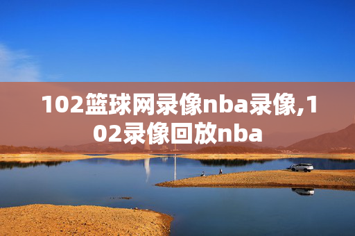 102篮球网录像nba录像,102录像回放nba
