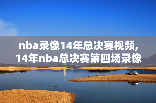 nba录像14年总决赛视频,14年nba总决赛第四场录像