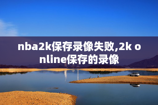 nba2k保存录像失败,2k online保存的录像