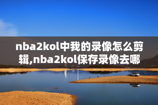 nba2kol中我的录像怎么剪辑,nba2kol保存录像去哪了
