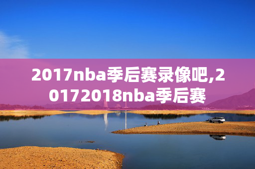 2017nba季后赛录像吧,20172018nba季后赛