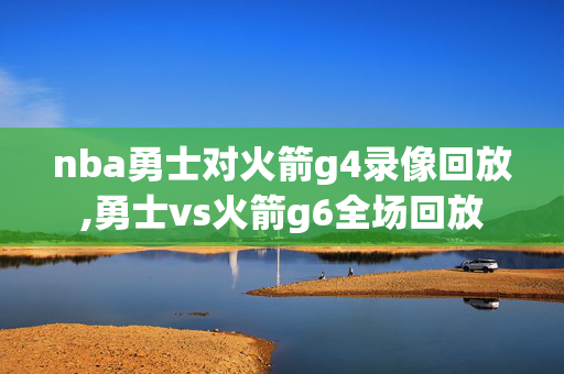 nba勇士对火箭g4录像回放,勇士vs火箭g6全场回放