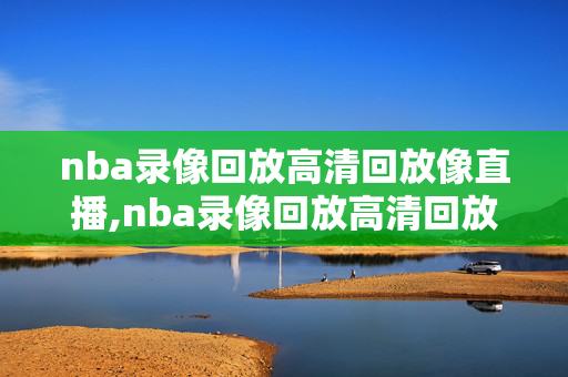 nba录像回放高清回放像直播,nba录像回放高清回放像直播吧