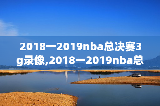 2018一2019nba总决赛3g录像,2018一2019nba总决赛第六场直播
