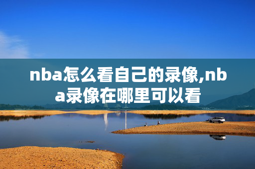 nba怎么看自己的录像,nba录像在哪里可以看
