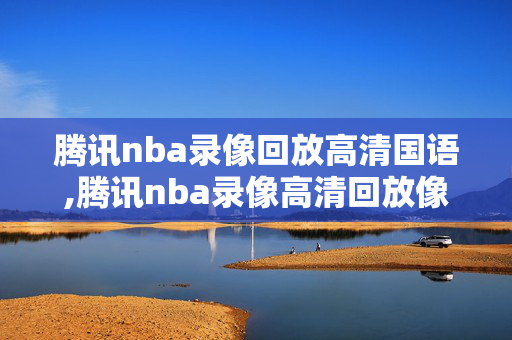 腾讯nba录像回放高清国语,腾讯nba录像高清回放像中文版