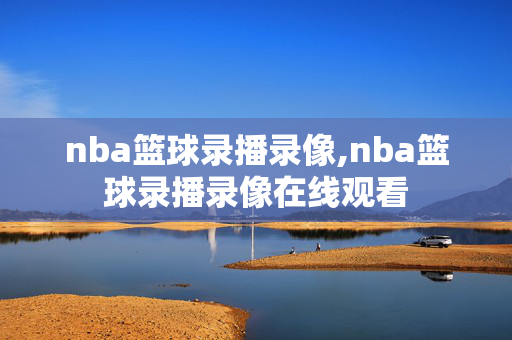 nba篮球录播录像,nba篮球录播录像在线观看