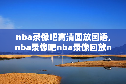 nba录像吧高清回放国语,nba录像吧nba录像回放nba直播视频