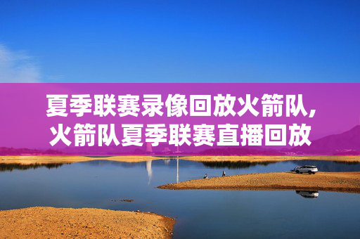 夏季联赛录像回放火箭队,火箭队夏季联赛直播回放