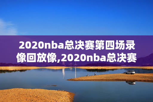 2020nba总决赛第四场录像回放像,2020nba总决赛视频回放高清