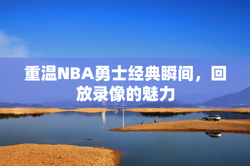 重温NBA勇士经典瞬间，回放录像的魅力