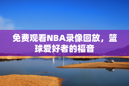 免费观看NBA录像回放，篮球爱好者的福音