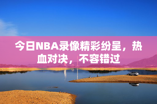 今日NBA录像精彩纷呈，热血对决，不容错过