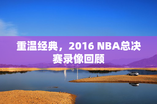 重温经典，2016 NBA总决赛录像回顾
