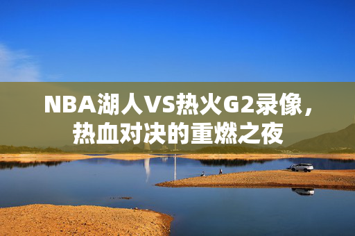 NBA湖人VS热火G2录像，热血对决的重燃之夜