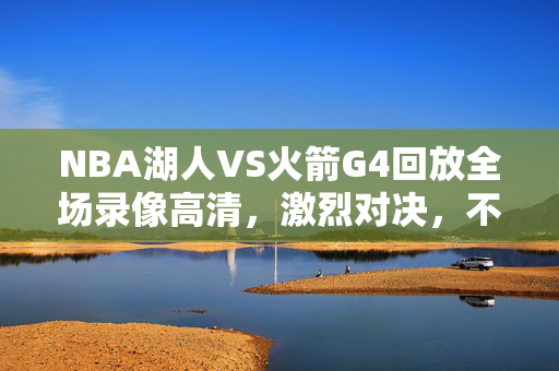 NBA湖人VS火箭G4回放全场录像高清，激烈对决，不容错过的精彩瞬间