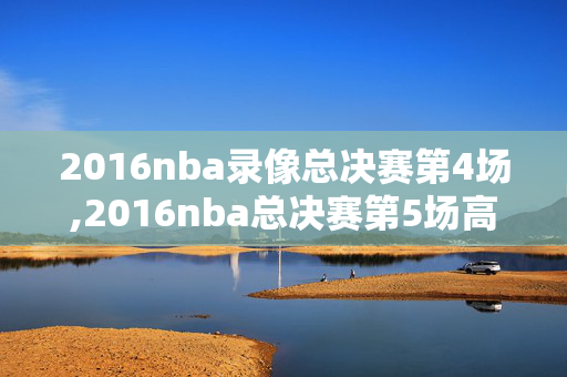 2016nba录像总决赛第4场,2016nba总决赛第5场高清录像回放